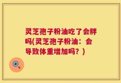 灵芝孢子粉油吃了会胖吗(灵芝孢子粉油：会导致体重增加吗？)