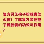 复方灵芝孢子粉胶囊怎么样？了解复方灵芝孢子粉胶囊的功效与作用？