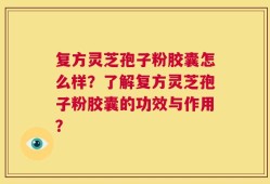 复方灵芝孢子粉胶囊怎么样？了解复方灵芝孢子粉胶囊的功效与作用？