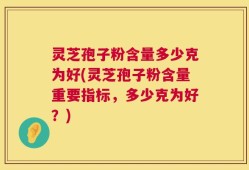 灵芝孢子粉含量多少克为好(灵芝孢子粉含量重要指标，多少克为好？)
