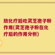 放化疗后吃灵芝孢子粉作用(灵芝孢子粉在化疗后的作用分析)