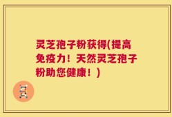 灵芝孢子粉获得(提高免疫力！天然灵芝孢子粉助您健康！)