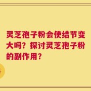 灵芝孢子粉会使结节变大吗？探讨灵芝孢子粉的副作用？