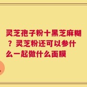 灵芝孢子粉十黑芝麻糊 ？灵芝粉还可以参什么一起做什么面膜