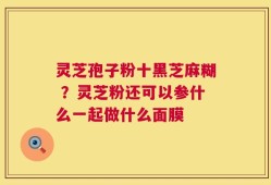 灵芝孢子粉十黑芝麻糊 ？灵芝粉还可以参什么一起做什么面膜