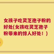 女孩子吃灵芝孢子粉的好处(女孩吃灵芝孢子粉带来的惊人好处！)