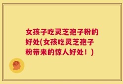 女孩子吃灵芝孢子粉的好处(女孩吃灵芝孢子粉带来的惊人好处！)