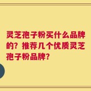 灵芝孢子粉买什么品牌的？推荐几个优质灵芝孢子粉品牌？