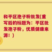 和平区孢子粉批发(重写后的标题为：平区批发孢子粉，优质健康来源！)