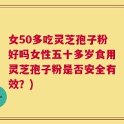 女50多吃灵芝孢子粉好吗女性五十多岁食用灵芝孢子粉是否安全有效？)