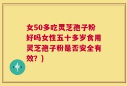 女50多吃灵芝孢子粉好吗女性五十多岁食用灵芝孢子粉是否安全有效？)