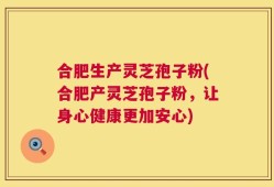合肥生产灵芝孢子粉(合肥产灵芝孢子粉，让身心健康更加安心)