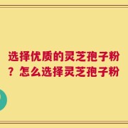 选择优质的灵芝孢子粉？怎么选择灵芝孢子粉