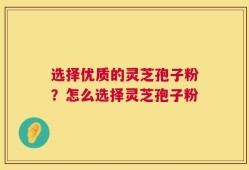选择优质的灵芝孢子粉？怎么选择灵芝孢子粉