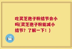 吃灵芝孢子粉结节会小吗(灵芝孢子粉能减小结节？了解一下！)