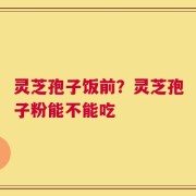 灵芝孢子饭前？灵芝孢子粉能不能吃