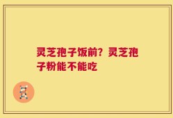 灵芝孢子饭前？灵芝孢子粉能不能吃