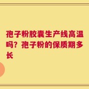 孢子粉胶囊生产线高温吗？孢子粉的保质期多长