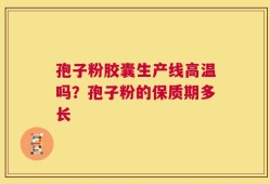 孢子粉胶囊生产线高温吗？孢子粉的保质期多长