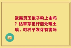 武夷灵芝孢子粉上市吗？枯草芽孢杆菌处理土壤，对种子发芽有害吗