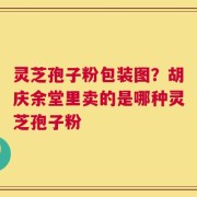 灵芝孢子粉包装图？胡庆余堂里卖的是哪种灵芝孢子粉