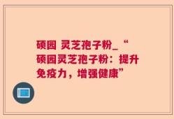 硕园 灵芝孢子粉_“硕园灵芝孢子粉：提升免疫力，增强健康”