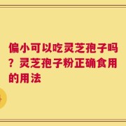偏小可以吃灵芝孢子吗？灵芝孢子粉正确食用的用法