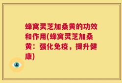 蜂窝灵芝加桑黄的功效和作用(蜂窝灵芝加桑黄：强化免疫，提升健康)