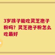 3岁孩子能吃灵芝孢子粉吗？灵芝孢子粉怎么吃最好