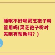 睡眠不好喝灵芝孢子粉管用吗(灵芝孢子粉对失眠有帮助吗？)