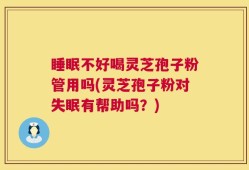 睡眠不好喝灵芝孢子粉管用吗(灵芝孢子粉对失眠有帮助吗？)