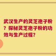 武汉生产的灵芝孢子粉？探秘灵芝孢子粉的功效与生产过程？