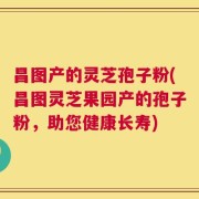昌图产的灵芝孢子粉(昌图灵芝果园产的孢子粉，助您健康长寿)