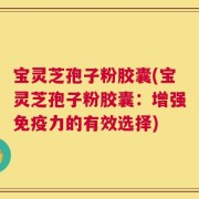 宝灵芝孢子粉胶囊(宝灵芝孢子粉胶囊：增强免疫力的有效选择)