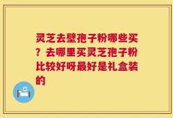 灵芝去壁孢子粉哪些买？去哪里买灵芝孢子粉比较好呀最好是礼盒装的