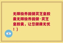 无限极养固健灵芝皇胶囊无限极养固健·灵芝皇胶囊，让您健康无忧！)