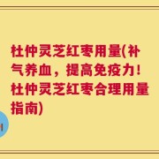 杜仲灵芝红枣用量(补气养血，提高免疫力！杜仲灵芝红枣合理用量指南)