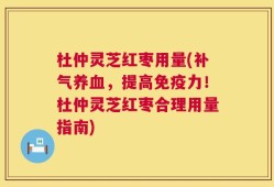 杜仲灵芝红枣用量(补气养血，提高免疫力！杜仲灵芝红枣合理用量指南)