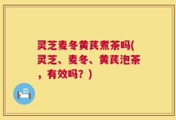 灵芝麦冬黄芪煮茶吗(灵芝、麦冬、黄芪泡茶，有效吗？)