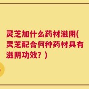灵芝加什么药材滋阴(灵芝配合何种药材具有滋阴功效？)