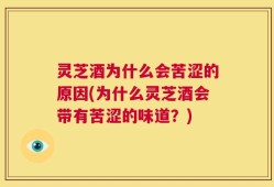 灵芝酒为什么会苦涩的原因(为什么灵芝酒会带有苦涩的味道？)