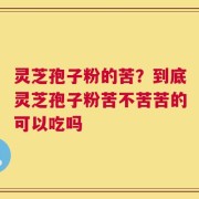 灵芝孢子粉的苦？到底灵芝孢子粉苦不苦苦的可以吃吗