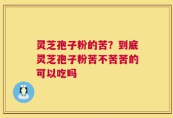灵芝孢子粉的苦？到底灵芝孢子粉苦不苦苦的可以吃吗