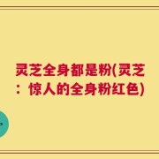 灵芝全身都是粉(灵芝：惊人的全身粉红色)