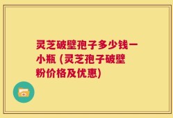 灵芝破壁孢子多少钱一小瓶 (灵芝孢子破壁粉价格及优惠)