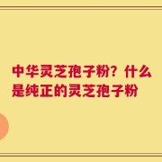 中华灵芝孢子粉？什么是纯正的灵芝孢子粉