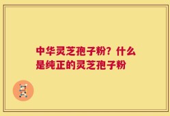 中华灵芝孢子粉？什么是纯正的灵芝孢子粉
