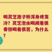 喝灵芝孢子粉浑身疼发冷？灵芝泡水喝闻着很香但喝着很苦，为什么？