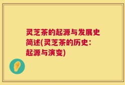 灵芝茶的起源与发展史简述(灵芝茶的历史：起源与演变)