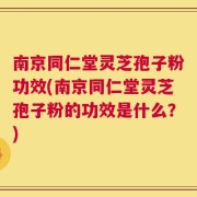 南京同仁堂灵芝孢子粉功效(南京同仁堂灵芝孢子粉的功效是什么？)